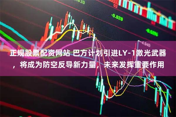 正规股票配资网站 巴方计划引进LY-1激光武器，将成为防空反导新力量，未来发挥重要作用