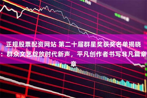 正规股票配资网站 第二十届群星奖获奖名单揭晓：群众文艺绽放时代新声，平凡创作者书写非凡篇章