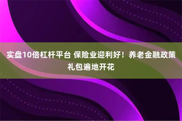 实盘10倍杠杆平台 保险业迎利好！养老金融政策礼包遍地开花