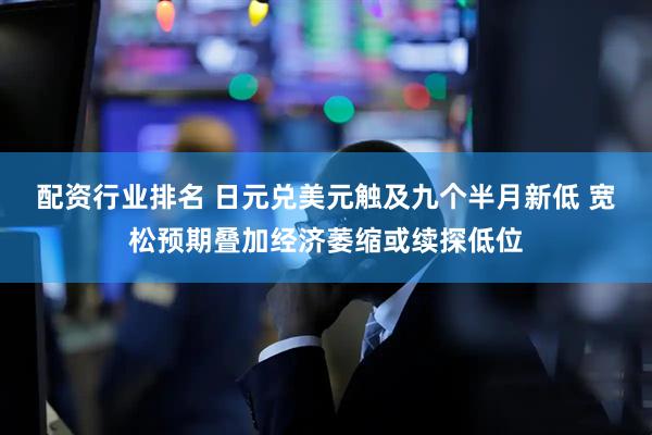 配资行业排名 日元兑美元触及九个半月新低 宽松预期叠加经济萎缩或续探低位