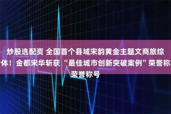 炒股选配资 全国首个县域宋韵黄金主题文商旅综合体！金都宋华斩获 “最佳城市创新突破案例”荣誉称号