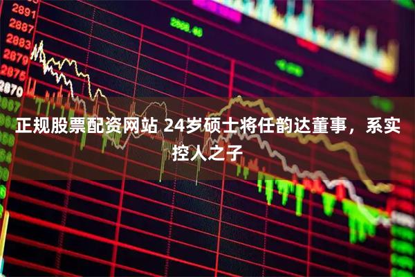 正规股票配资网站 24岁硕士将任韵达董事，系实控人之子