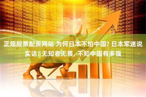 正规股票配资网站 为何日本不怕中国? 日本军迷说实话: 无知者无畏, 不知中国有多强