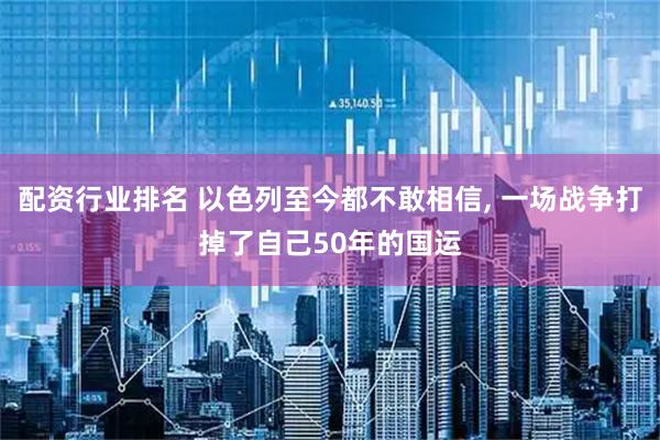 配资行业排名 以色列至今都不敢相信, 一场战争打掉了自己50年的国运