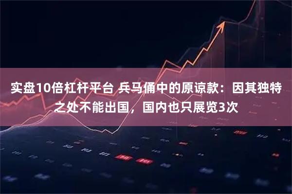 实盘10倍杠杆平台 兵马俑中的原谅款：因其独特之处不能出国，国内也只展览3次