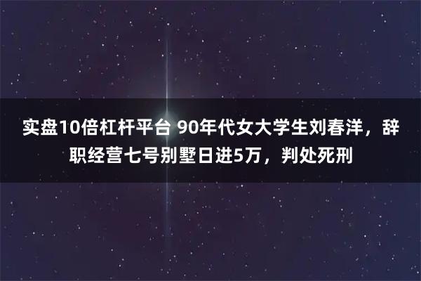 实盘10倍杠杆平台 90年代女大学生刘春洋，辞职经营七号别墅日进5万，判处死刑