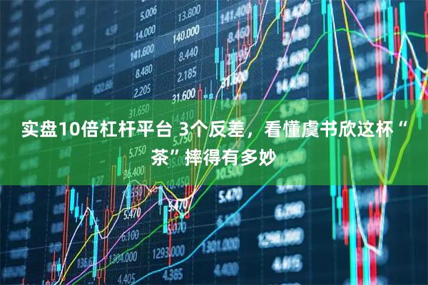 实盘10倍杠杆平台 3个反差，看懂虞书欣这杯“茶”摔得有多妙
