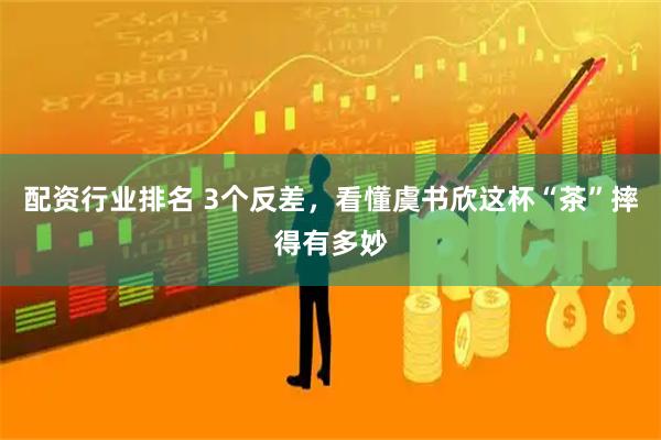 配资行业排名 3个反差，看懂虞书欣这杯“茶”摔得有多妙