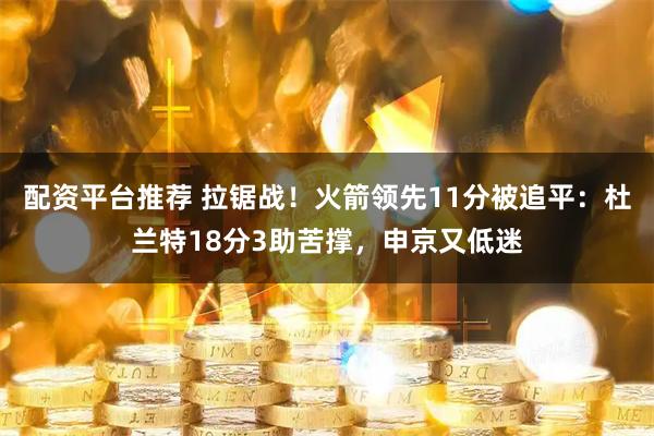 配资平台推荐 拉锯战！火箭领先11分被追平：杜兰特18分3助苦撑，申京又低迷