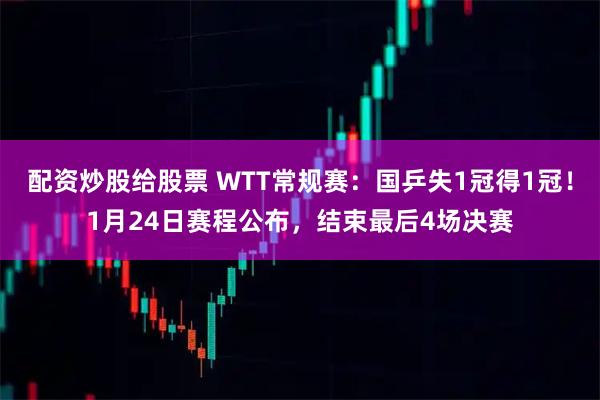 配资炒股给股票 WTT常规赛：国乒失1冠得1冠！1月24日赛程公布，结束最后4场决赛