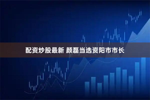 配资炒股最新 颜磊当选资阳市市长