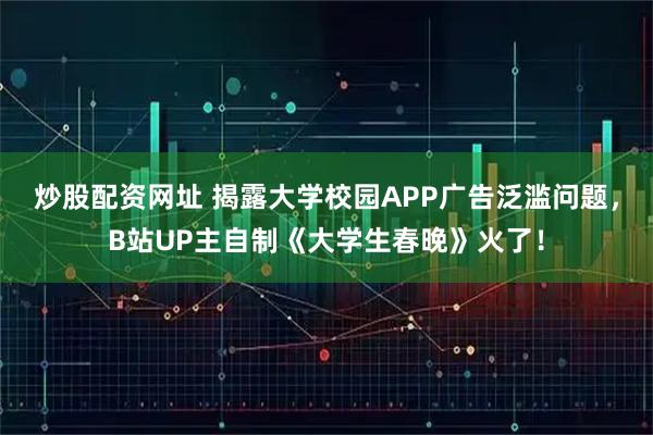 炒股配资网址 揭露大学校园APP广告泛滥问题，B站UP主自制《大学生春晚》火了！
