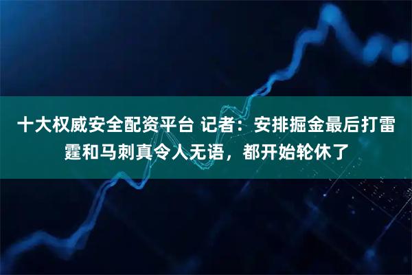十大权威安全配资平台 记者：安排掘金最后打雷霆和马刺真令人无语，都开始轮休了