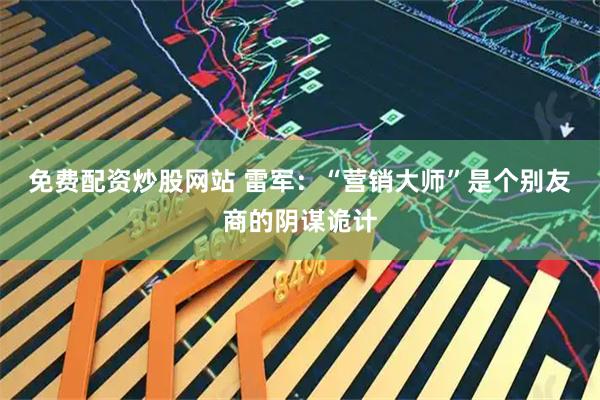免费配资炒股网站 雷军：“营销大师”是个别友商的阴谋诡计