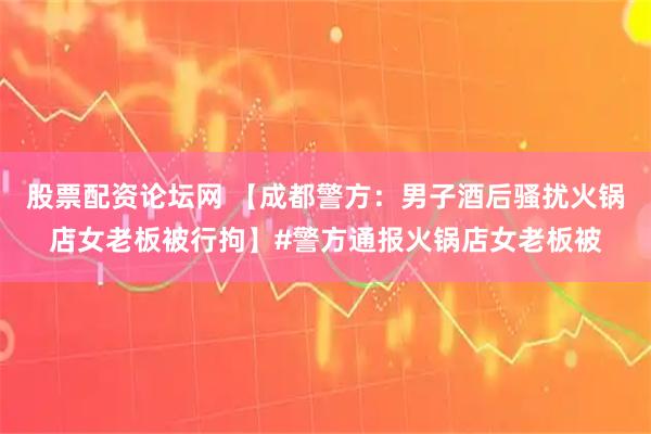 股票配资论坛网 【成都警方：男子酒后骚扰火锅店女老板被行拘】#警方通报火锅店女老板被