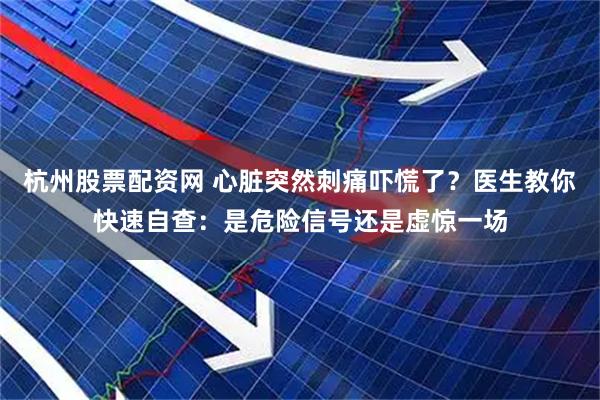 杭州股票配资网 心脏突然刺痛吓慌了？医生教你快速自查：是危险信号还是虚惊一场