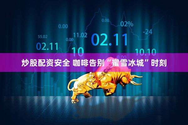 炒股配资安全 咖啡告别“蜜雪冰城”时刻