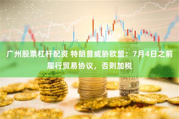 广州股票杠杆配资 特朗普威胁欧盟：7月4日之前履行贸易协议，否则加税