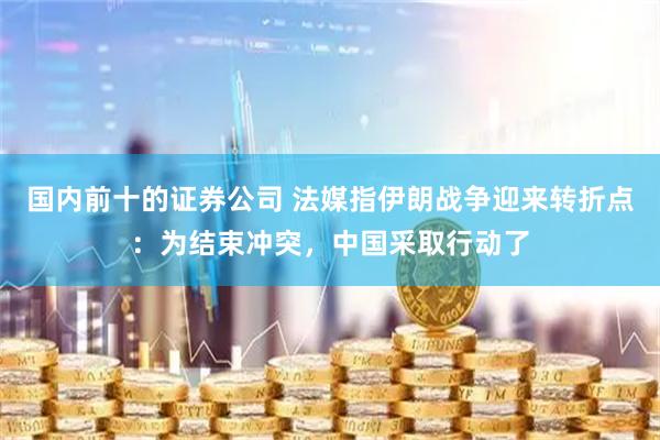 国内前十的证券公司 法媒指伊朗战争迎来转折点：为结束冲突，中国采取行动了