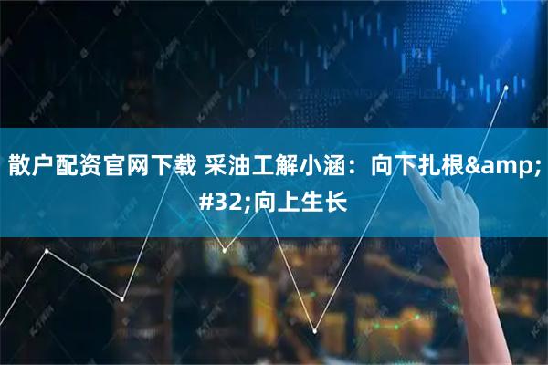 散户配资官网下载 采油工解小涵：向下扎根 向上生长