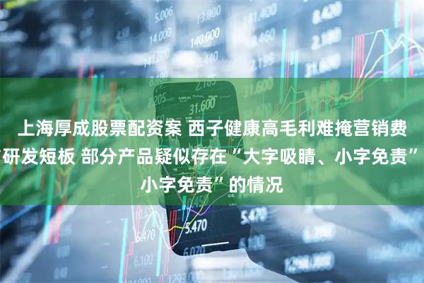 上海厚成股票配资案 西子健康高毛利难掩营销费用高与研发短板 部分产品疑似存在“大字吸睛、小字免责”的情况